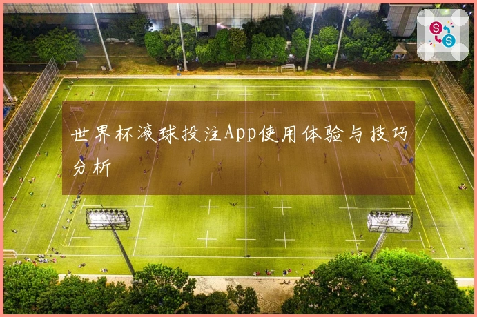 世界杯滚球投注App使用体验与技巧分析