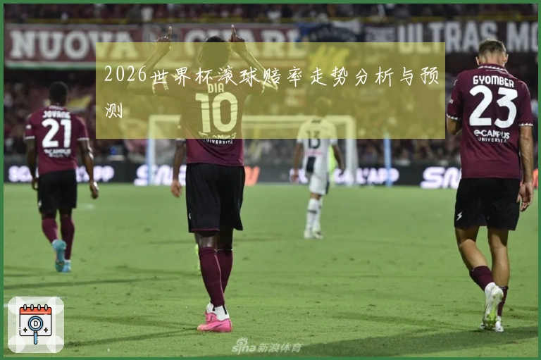 2026世界杯滚球赔率走势分析与预测