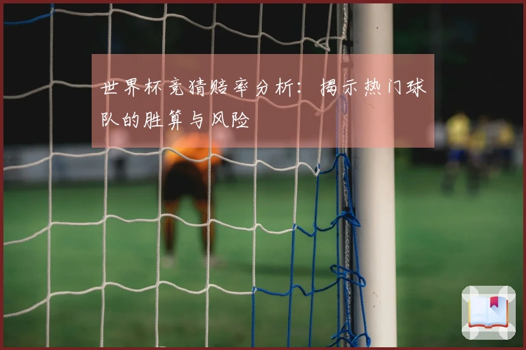 世界杯竞猜赔率分析:揭示热门球队的胜算与风险