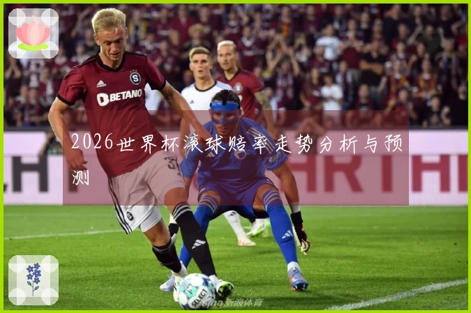 2026世界杯滚球赔率走势分析与预测