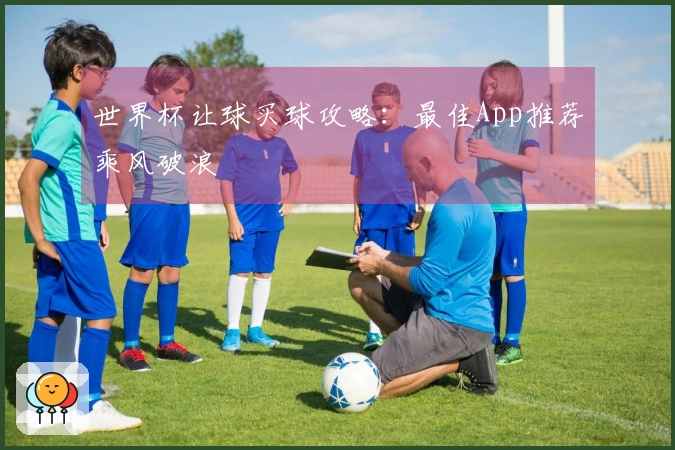 世界杯让球买球攻略：最佳App推荐乘风破浪