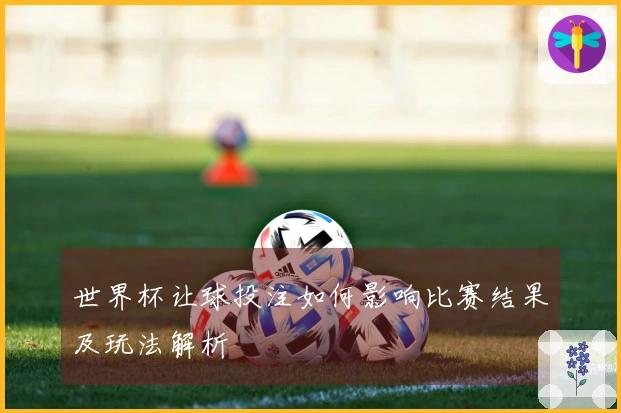 世界杯让球投注如何影响比赛结果及玩法解析